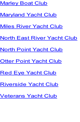 Marley Boat Club

Maryland Yacht Club

Miles River Yacht Club

North East River Yacht Club

North Point Yacht Club

Otter Point Yacht Club

Red Eye Yacht Club

Riverside Yacht Club

Veterans Yacht Club



