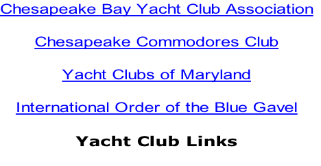 Chesapeake Bay Yacht Club Association

Chesapeake Commodores Club

Yacht Clubs of Maryland

International Order of the Blue Gavel

Yacht Club Links
