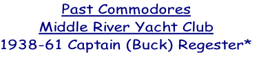 Past Commodores
Middle River Yacht Club
1938-61 Captain (Buck) Regester*
